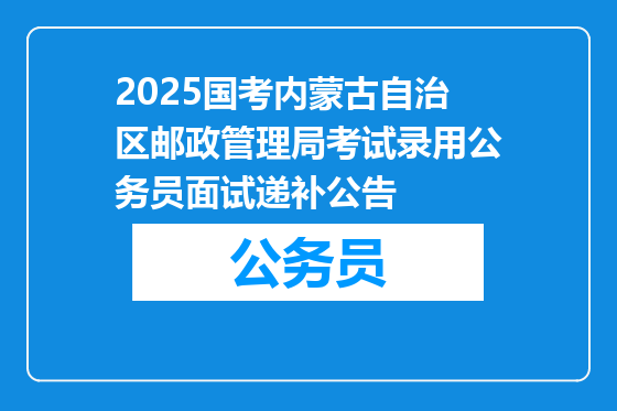 2025国考内蒙古自治区邮政管理局考试录用公务员面试递补公告