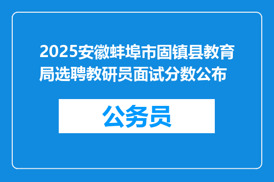 2025安徽蚌埠市固镇县教育局选聘教研员面试分数公布