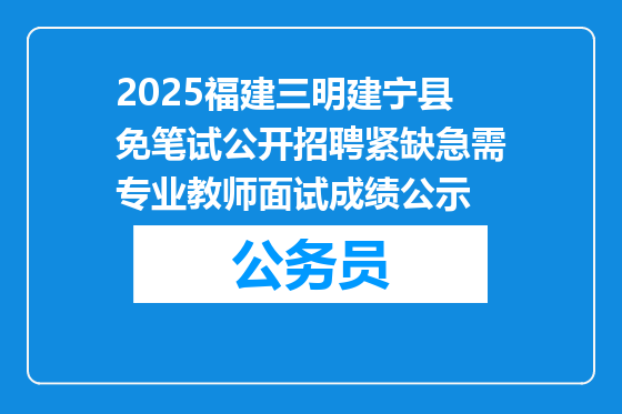 2025福建三明建宁县免笔试公开招聘紧缺急需专业教师面试成绩公示