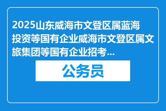 2025山东威海市文登区属蓝海投资等国有企业威海市文登区属文旅集团等国有企业招考拟招用人员公示