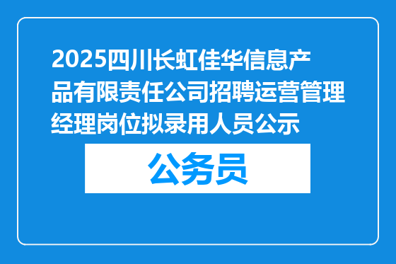 2025四川长虹佳华信息产品有限责任公司招聘运营管理经理岗位拟录用人员公示
