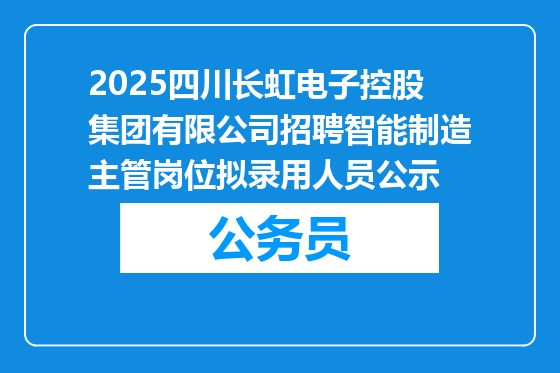 2025四川长虹电子控股集团有限公司招聘智能制造主管岗位拟录用人员公示