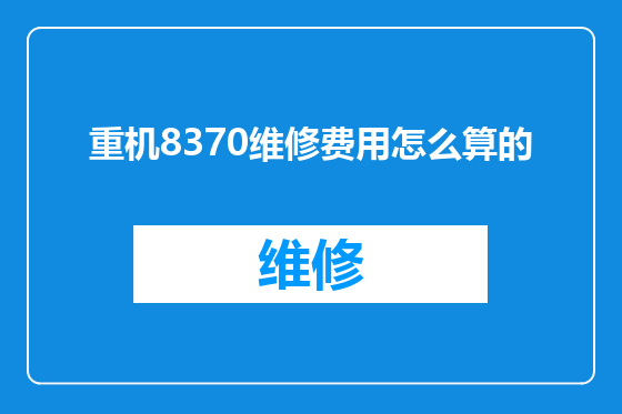 重机8370维修费用怎么算的