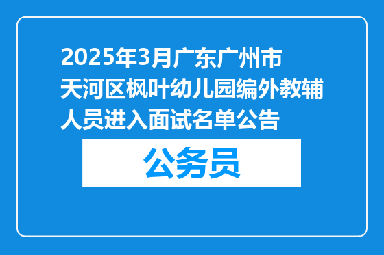 2025年3月广东广州市天河区枫叶幼儿园编外教辅人员进入面试名单公告