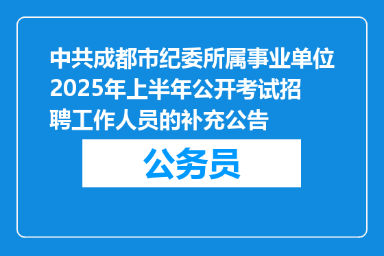 中共成都市纪委所属事业单位2025年上半年公开考试招聘工作人员的补充公告
