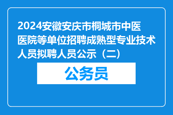 2024安徽安庆市桐城市中医医院等单位招聘成熟型专业技术人员拟聘人员公示（二）