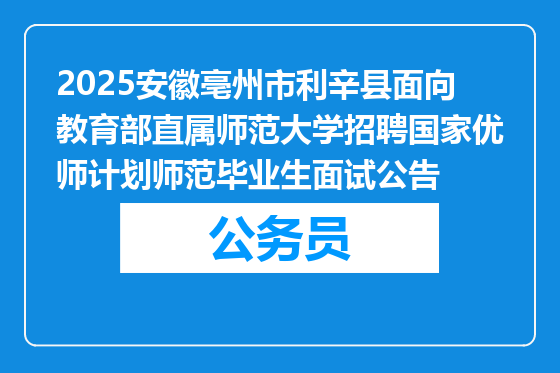 2025安徽亳州市利辛县面向教育部直属师范大学招聘国家优师计划师范毕业生面试公告