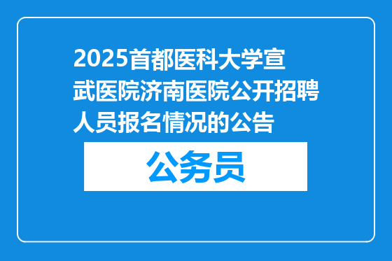 2025首都医科大学宣武医院济南医院公开招聘人员报名情况的公告