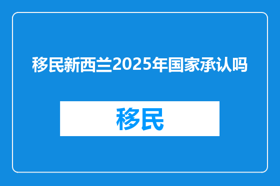 移民新西兰2025年国家承认吗
