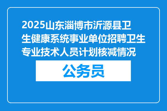 2025山东淄博市沂源县卫生健康系统事业单位招聘卫生专业技术人员计划核减情况