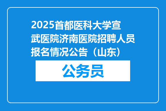 2025首都医科大学宣武医院济南医院招聘人员报名情况公告（山东）