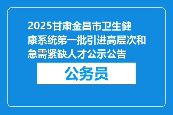 2025甘肃金昌市卫生健康系统第一批引进高层次和急需紧缺人才公示公告
