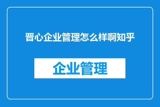 晋心企业管理怎么样啊知乎