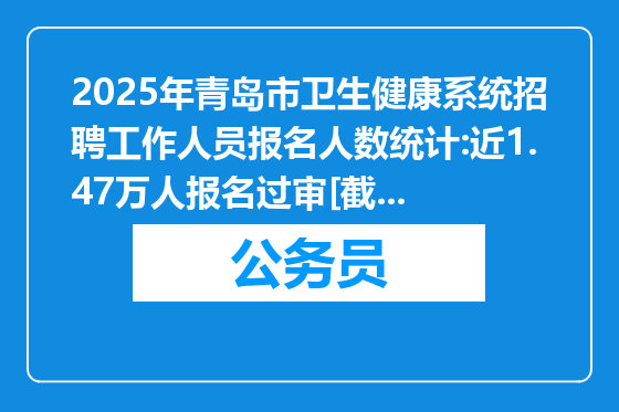 2025年青岛市卫生健康系统招聘工作人员报名人数统计:近1.47万人报名过审[截至03月14日16:30]