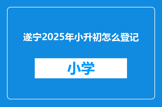遂宁2025年小升初怎么登记