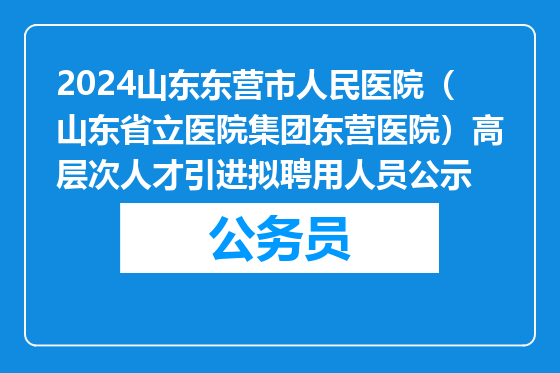 2024山东东营市人民医院（山东省立医院集团东营医院）高层次人才引进拟聘用人员公示