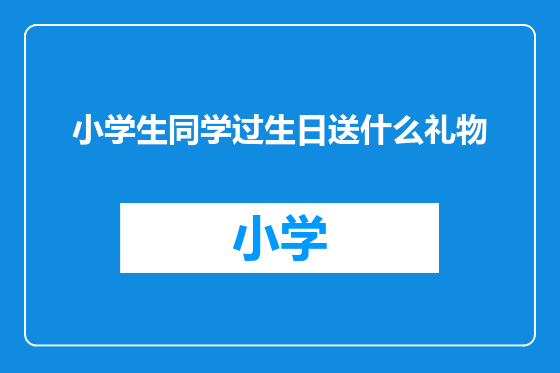 小学生同学过生日送什么礼物