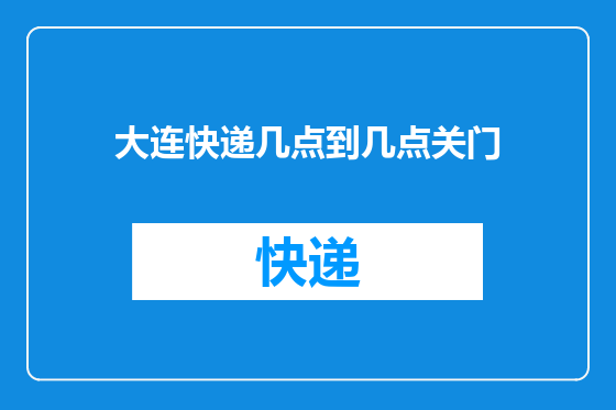 大连快递几点到几点关门