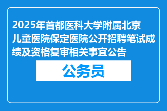 2025年首都医科大学附属北京儿童医院保定医院公开招聘笔试成绩及资格复审相关事宜公告