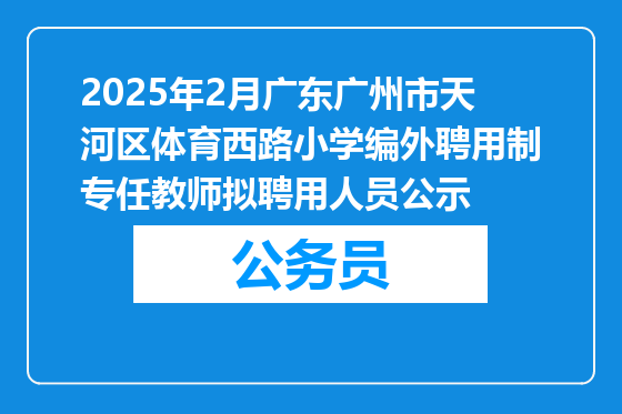 2025年2月广东广州市天河区体育西路小学编外聘用制专任教师拟聘用人员公示