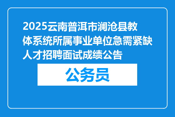 2025云南普洱市澜沧县教体系统所属事业单位急需紧缺人才招聘面试成绩公告