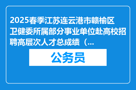2025春季江苏连云港市赣榆区卫健委所属部分事业单位赴高校招聘高层次人才总成绩（第一站）公布