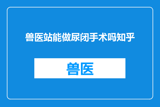 兽医站能做尿闭手术吗知乎