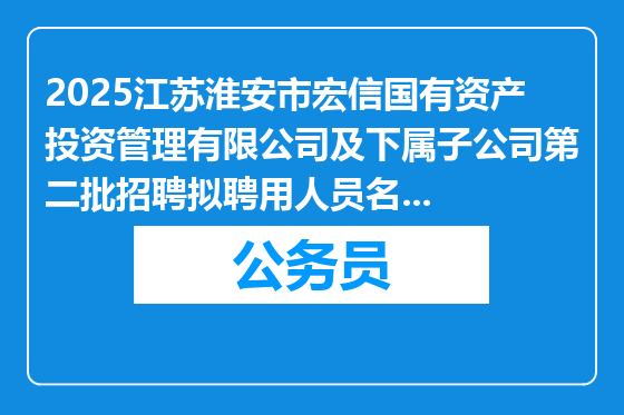 2025江苏淮安市宏信国有资产投资管理有限公司及下属子公司第二批招聘拟聘用人员名单公示