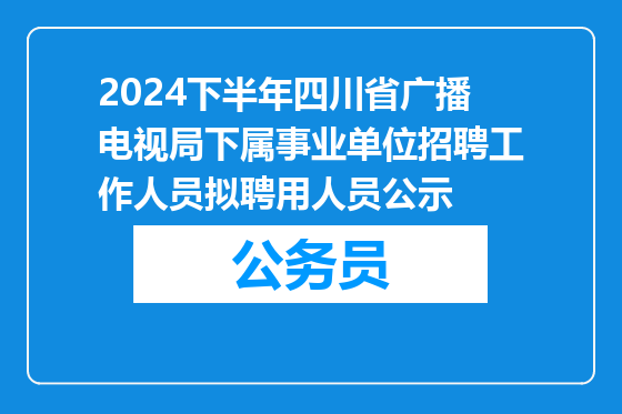 2024下半年四川省广播电视局下属事业单位招聘工作人员拟聘用人员公示