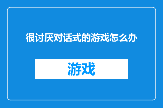 很讨厌对话式的游戏怎么办
