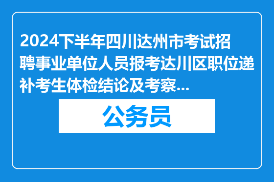 2024下半年四川达州市考试招聘事业单位人员报考达川区职位递补考生体检结论及考察有关事宜公告
