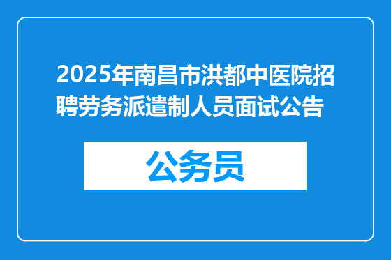 2025年南昌市洪都中医院招聘劳务派遣制人员面试公告