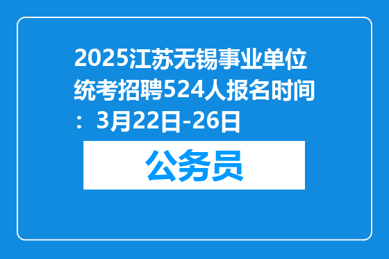 2025江苏无锡事业单位统考招聘524人报名时间：3月22日-26日