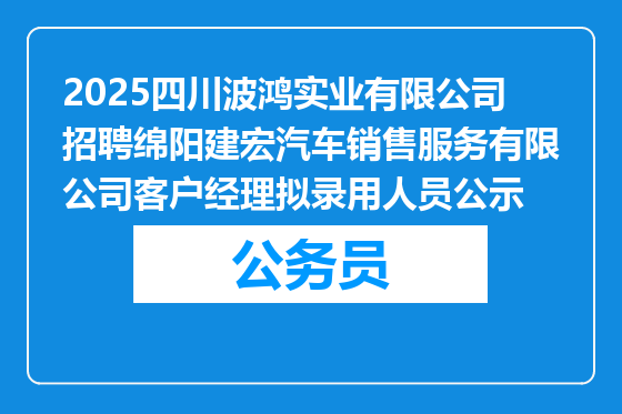 2025四川波鸿实业有限公司招聘绵阳建宏汽车销售服务有限公司客户经理拟录用人员公示