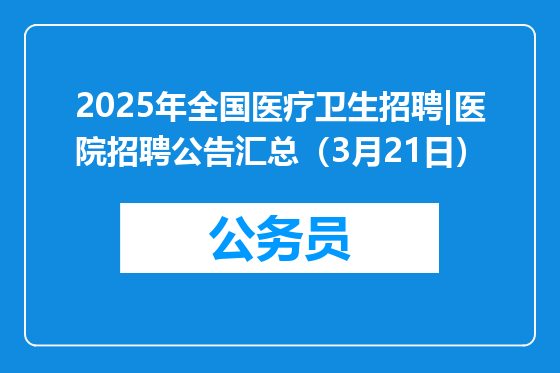 2025年全国医疗卫生招聘|医院招聘公告汇总（3月21日）