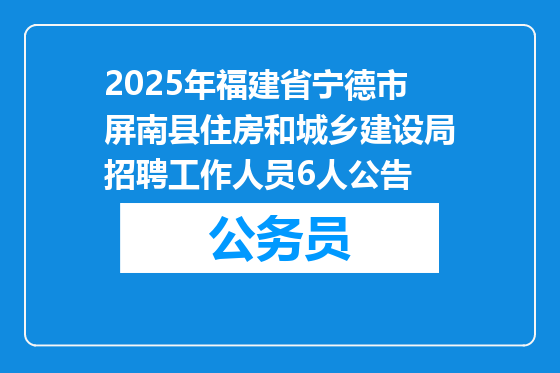 2025年福建省宁德市屏南县住房和城乡建设局招聘工作人员6人公告