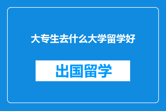 大专生去什么大学留学好