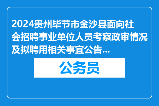 2024贵州毕节市金沙县面向社会招聘事业单位人员考察政审情况及拟聘用相关事宜公告（第八批次）