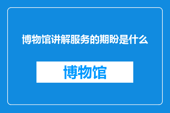 博物馆讲解服务的期盼是什么