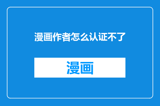 漫画作者怎么认证不了