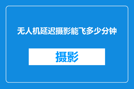 无人机延迟摄影能飞多少分钟