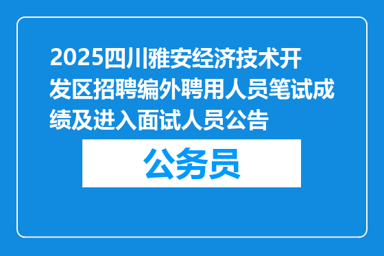 2025四川雅安经济技术开发区招聘编外聘用人员笔试成绩及进入面试人员公告