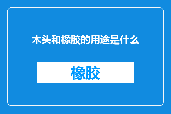 木头和橡胶的用途是什么