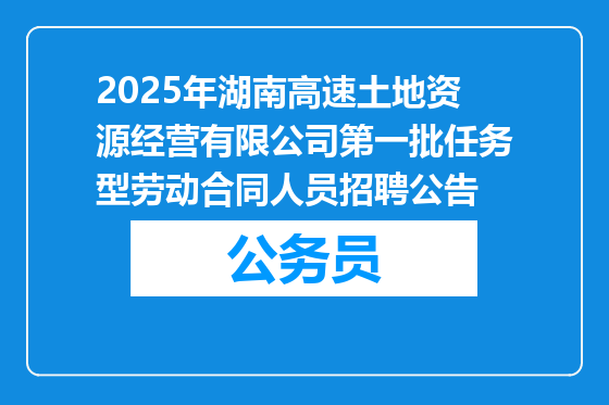 2025年湖南高速土地资源经营有限公司第一批任务型劳动合同人员招聘公告