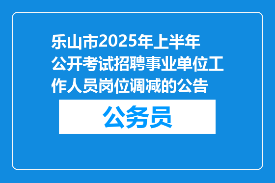 乐山市2025年上半年公开考试招聘事业单位工作人员岗位调减的公告