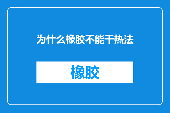 为什么橡胶不能干热法