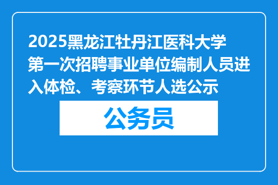 2025黑龙江牡丹江医科大学第一次招聘事业单位编制人员进入体检、考察环节人选公示