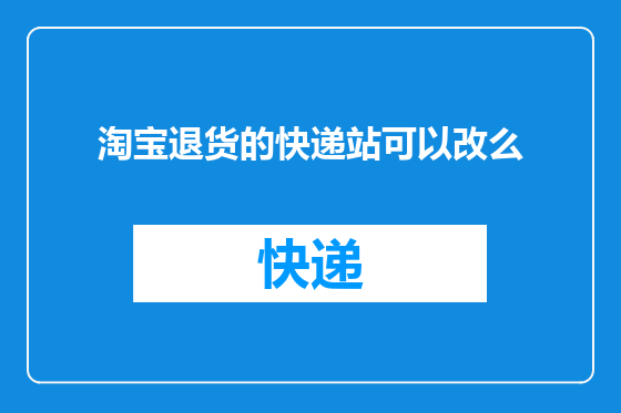 淘宝退货的快递站可以改么