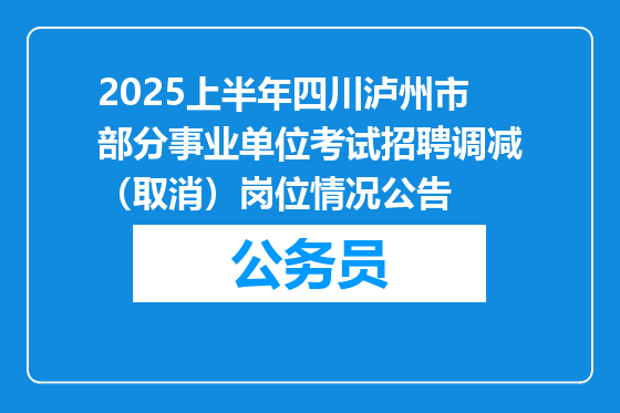 2025上半年四川泸州市部分事业单位考试招聘调减（取消）岗位情况公告