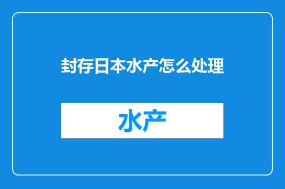 封存日本水产怎么处理